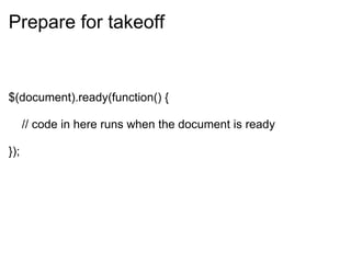 Prepare for takeoff $(document).ready(function() {           // code in here runs when the document is ready   }); 