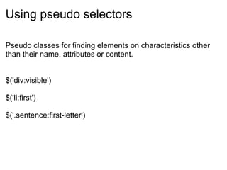 Using pseudo selectors Pseudo classes for finding elements on characteristics other than their name, attributes or content.     $('div:visible')  $('li:first') $('.sentence:first-letter') 