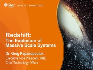 ANALYST SUMMIT 2007




Redshift:
The Explosion of
Massive Scale Systems
Dr. Greg Papadopoulos
Executive Vice President, R&D
Chief Technology Officer
 