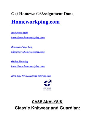 Get Homework/Assignment Done
Homeworkping.com
Homework Help
https://www.homeworkping.com/
Research Paper help
https://www.homeworkping.com/
Online Tutoring
https://www.homeworkping.com/
click here for freelancing tutoring sites
CASE ANALYSIS
Classic Knitwear and Guardian:
 