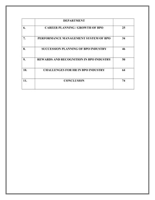 DEPARTMENT
6. CAREER PLANNING / GROWTH OF BPO 25
7. PERFORMANCE MANAGEMENT SYSTEM OF BPO 34
8. SUCCESSION PLANNING OF BPO INDUSTRY 46
9. REWARDS AND RECOGNITION IN BPO INDUSTRY 50
10. CHALLENGES FOR HR IN BPO INDUSTRY 64
11. CONCLUSION 74
 