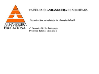 FACULDADE ANHANGUERA DE SOROCABA 
Organização e metodologia da educação infantil 
4º Semestre 2013 – Pedagogia 
Professor Tutor a Distância : 
 