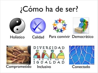 ¿Cómo ha de ser?
Holístico
Comprometido Inclusivo
DemocráticoCalidad
Conectado
Para convivir
 