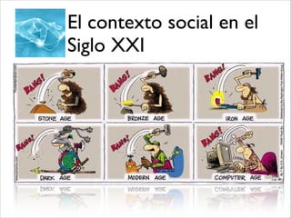 El Siglo XXI
Globalidad
Infoxicación
Variabilidad
Instantaneidad
Multiculturalidad
El contexto social en el
Siglo XXI
 