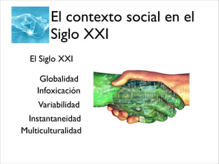 El Siglo XXI
Globalidad
Infoxicación
Variabilidad
Instantaneidad
Multiculturalidad
El contexto social en el
Siglo XXI
 