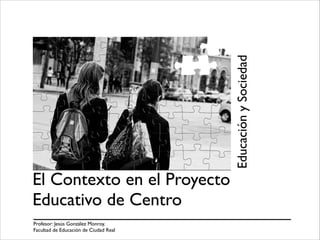 El Contexto en el Proyecto
Educativo de Centro
EducaciónySociedad
Profesor: Jesús González Monroy. !
Facultad de Educación de Ciudad Real
 
