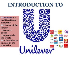 INTRODUCTION TO
Unilever is a
multi national
company
It is one of the
largest
consumer
goods
companies in
the world
Its brands are
on sale in 151
countries
 