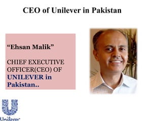 CEO of Unilever in Pakistan
“Ehsan Malik”
CHIEF EXECUTIVE
OFFICER(CEO) OF
UNILEVER in
Pakistan..
 