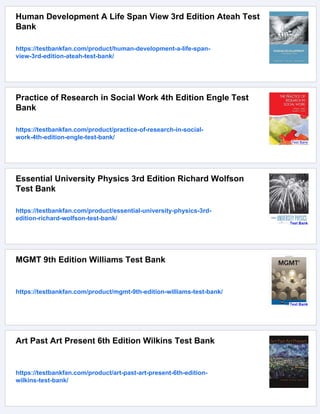 Human Development A Life Span View 3rd Edition Ateah Test
Bank
https://testbankfan.com/product/human-development-a-life-span-
view-3rd-edition-ateah-test-bank/
Practice of Research in Social Work 4th Edition Engle Test
Bank
https://testbankfan.com/product/practice-of-research-in-social-
work-4th-edition-engle-test-bank/
Essential University Physics 3rd Edition Richard Wolfson
Test Bank
https://testbankfan.com/product/essential-university-physics-3rd-
edition-richard-wolfson-test-bank/
MGMT 9th Edition Williams Test Bank
https://testbankfan.com/product/mgmt-9th-edition-williams-test-bank/
Art Past Art Present 6th Edition Wilkins Test Bank
https://testbankfan.com/product/art-past-art-present-6th-edition-
wilkins-test-bank/
 