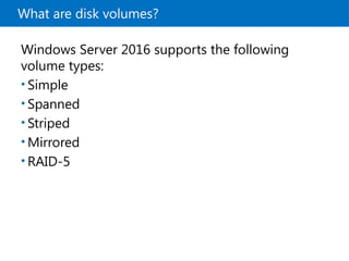 What are disk volumes?
Windows Server 2016 supports the following
volume types:
• Simple
• Spanned
• Striped
• Mirrored
• RAID-5
 