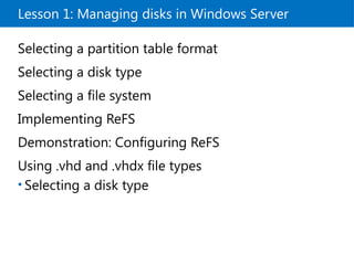Lesson 1: Managing disks in Windows Server
Selecting a partition table format
Selecting a disk type
Selecting a file system
Implementing ReFS
Demonstration: Configuring ReFS
Using .vhd and .vhdx file types
• Selecting a disk type
 