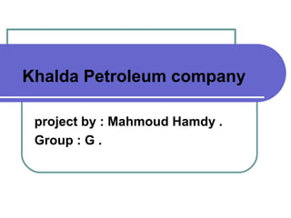 Khalda Petroleum company
project by : Mahmoud Hamdy .
Group : G .
 