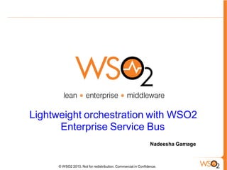 Lightweight orchestration with WSO2
Enterprise Service Bus
Nadeesha Gamage

© WSO2 2013. Not for redistribution. Commercial in Confidence.

 