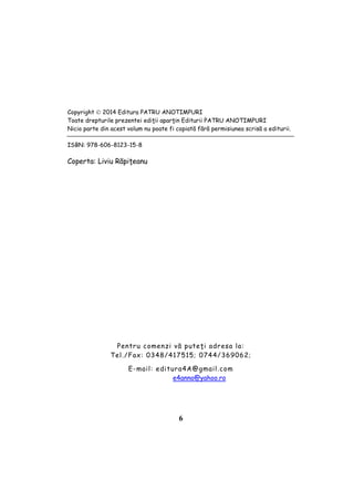 6
Copyright  2014 Editura PATRU ANOTIMPURI
Toate drepturile prezentei ediţii aparţin Editurii PATRU ANOTIMPURI
Nicio parte din acest volum nu poate fi copiată fără permisiunea scrisă a editurii.
ISBN: 978-606-8123-15-8
Coperta: Liviu Răpiţeanu
Descrierea CIP a Bibliotecii Naţionale a României
Exerciţii gramaticale pentru clasele II-IV : teste de evaluare
semestriale şi finale / Mihaela Şerbănescu, Nicoleta Elena
Dobrin, Alina Gabriela Manole, .... - Piteşti : Patru Anotimpuri,
2011
ISBN 978-606-8123-05-9
I. Şerbănescu, Mihaela
II. Dobrin, Nicoleta Elena
III. Manole, Alina-Gabriela
372.462
Pentru comenzi vă puteţi adresa la:
Tel./Fax: 0348/417515; 0744/369062;
E-mail: editura4A@gmail.com
e4anno@yahoo.ro
 