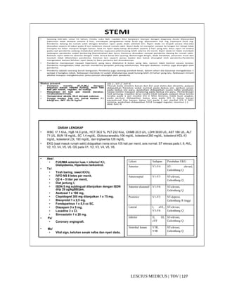 127|TOV|MEDICUSLESCIUS
STEMI
• Seorang laki-laki, umur 41 tahun, Hindu, suku Bali, rujukan RSU Sanjiwani Gianyar dengan diagnosa Acute Myocardial
Infarction telah dirawat selama 3 hari, mendapat pengobatan ISDN 3x10 mg, Alprazolam 2x5 mg, Captopril 2x25 mg.
Penderita datang ke rumah sakit dengan keluhan nyeri pada dada sebelah kiri. Nyeri dada ini terjadi secara tiba-tiba
dirasakan seperti di tekan pada 3 hari sebelum masuk rumah sakit. Nyeri dada ini menjalar sampai ke lengan kiri tetapi tidak
menjalar ke leher maupun lengan kanan. Saat ini nyeri dada tetap dirasakan seperti 3 hari yang lalu. Rasa nyeri ini timbul
pada saat penderita sedang melakukan aktivitas (upacara adat) kurang lebih selama 15 menit. Nyeri dada ini tidak membaik
walaupun penderita sudah berbaring (beristirahat) dan terus menerus dirasakan sampai penderita datang ke rumah sakit.
Keluhan nyeri dada ini disertai dengan nafas terasa berat dan pusing. Berkeringat dingin, dada berdebar, perasaan mual dan
muntah tidak dikeluhkan penderita. Keluhan lain seperti panas badan dan batuk disangkal oleh penderita.Penderita
mengatakan bahwa keluhan nyeri dada ini baru pertama kali dirasakannya.
• Penderita mempunyai riwayat hipertensi yang baru diketahui 6 bulan yang lalu, namun tidak kontrol secara teratur.
Penderita mengatakan tidak pernah menderita penyakit jantung sebelumnya. Riwayat diabetes melitus juga disangkal oleh
penderita.
• Penderita adalah seorang buruh bangunan. Penderita juga seorang perokok berat, dalam sehari dia biasanya mengabiskan 1
sampai 2 bungkus rokok. Kebiasaan merokok ini sudah dilakukannya sejak kurang lebih 20 tahun yang lalu. Kebiasaan minum
alkohol maupun mengkonsumsi jamu-jamuan disangkal oleh penderita.
ngan. Nyeri otot dan
Status present
• Compos mentis (E4V5M6) dengan
tekanan darah 100/60 mmHg. Nadi 100
kali per menit, reguler, isi cukup.
• Respirasi 24 kali per menit (teratur,
torakoabdominal).
• Temperatur aksila 36,8 derajat celcius.
• Tinggi badan 166 cm, berat badan 71
kilogram, IMT 25,76 kg/m2
AN-/-, IKT-/- JVP N
Thorak dada simetris kanan dan kiri saat statis dan dinamis, palpasi
didapatkan fremitus vokal normal pada kedua sisi, perkusi sonor
pada kedua sisi paru, auskultasi didapatkan suara nafas vesikuler,
tanpa ronkhi maupun wheezing pada kedua sisi paru. Pemeriksaan
fisik jantung, inspeksi iktus cordis tidak tampak, palpasi iktus kordis
teraba pada 1 jari medial ICS V MCL Sinistra, tidak kuat angkat,
pada perkusi didapatkan batas atas pada ICS II, batas kanan
parasternal line kanan, batas kiri pada 1 jari medial ICS V MCL
sinistra, auskultasi didapatkan S1S2 tunggal reguler, murmur (-).
Abd, Extr N
DARAH LENGKAP
• WBC 17,1 K/uL, HgB 14,0 gr/dL, HCT 36,6 %, PLT 232 K/uL, CKMB 20,5 U/L, LDHI 3935 U/L, AST 186 U/L, ALT
71 U/L, BUN 18 mg/dL, SC 1,4 mg/dL, Glukosa sewaktu 106 mg/dL, kolesterol 260 mg/dL, kolesterol HDL 43
mg/dL, kolesterol LDL 193 mg/dL, dan trigliserida 126 mg/dL.
• EKG (saat masuk rumah sakit) didapatkan irama sinus 105 kali per menit, axis normal. ST elevasi pada I, II, AVL,
V2, V3, V4, V5, V6. QS pada V1, V2, V3, V4, V5, V6.
• Ass/:
• PJK/IMA anterior luas + inferior/ K I,
Dislipidemia, Hipertensi terkontrol.
• Tx/:
• Tirah baring, rawat ICCU,
• IVFD NS 8 tetes per menit,
• O2 4 – 5 liter per menit,
• Diet jantung I,
• ISDN 5 mg sublingual dilanjutkan dengan ISDN
drip 20 ug/kgBB/jam,
• Asetosal 1 x 160 mg,
• Clopidogrel 300 mg dilanjutkan 1 x 75 mg,
• Bisoprolol 1 x 2,5 mg,
• Fondaparinux 1 x 0,5 cc SC,
• Diazepam 3 x 5 mg,
• Laxadine 3 x CI,
• Simvastatin 1 x 20 mg.
• Px/
• Coronary angiografi.
• Mx/
• Vital sign, keluhan sesak nafas dan nyeri dada.
Lokasi Sadapan Perubahan EKG
Anterior V1-V4 ST- elevasi,
Gelombang Q
Anteroseptal V1-V3 ST-elevasi,
Gelombang Q
Anterior ekstensif V1-V6 ST-elevasi,
Gelombang Q
Posterior V1-V2 ST-depresi,
Gelombang R tinggi
Lateral I, aVL,
V5-V6
ST-elevasi,
Gelombang Q
Inferior II, III,
aVF
ST-elevasi,
Gelombang Q
Ventrikel kanan V3R,
V4R
ST-elevasi,
Gelombang Q
 