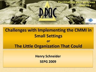 Facilitating your process
                                          journey …




Challenges with Implementing the CMMI in
              Small Settings
                    or
    The Little Organization That Could

              Henry Schneider
                SEPG 2009
 