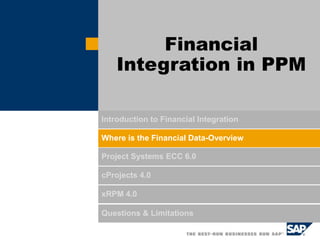 Introduction to Financial Integration
Where is the Financial Data-Overview
Project Systems ECC 6.0
cProjects 4.0
xRPM 4.0
Questions & Limitations
Financial
Integration in PPM
 