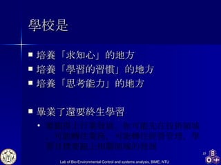 學校是 培養「求知心」 的地方 培養「學習的習慣」 的地方 培養「思考能力」 的地方 畢業了還要 終生學習 要跟得上行業發展。 你可能先在 技術領域， 可能 轉往業務， 可能轉往經營管理 ， 學習目標要跟上相關領域的發展 