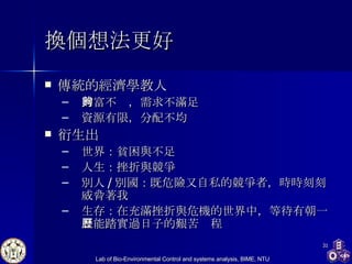 換個想法更好 傳統的經濟學教人 財富不夠，需求不滿足 資源有限，分配不均 衍生出 世界：貧困與不足 人生：挫折與競爭 別人 / 別國：既危險又自私的競爭者，時時刻刻威脅著我 生存：在充滿挫折與危機的世界中，等待有朝一日能踏實過日子的艱苦歷程 