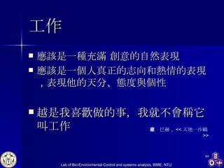 工作 應該是一種充滿 創意的自然表現 應該是一個人真正的志向和熱情的表現 ， 表現他的天分、態度與個性 越是我喜歡做的事，我就不會稱它叫工作 理查巴赫 ， << 天地一沙鷗 >> 