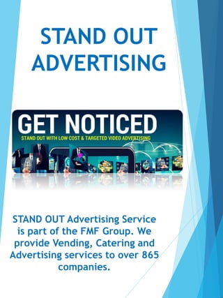 STAND OUT
ADVERTISING
STAND OUT Advertising Service
is part of the FMF Group. We
provide Vending, Catering and
Advertising services to over 865
companies.
 