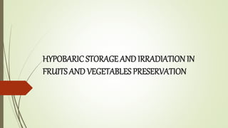 HYPOBARIC STORAGE AND IRRADIATION IN
FRUITS AND VEGETABLES PRESERVATION
 