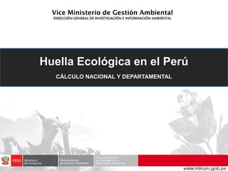 Huella Ecológica en el Perú
CÁLCULO NACIONAL Y DEPARTAMENTAL
DIRECCIÓN GENERAL DE INVESTIGACIÓN E INFORMACIÓN AMBIENTAL
 
