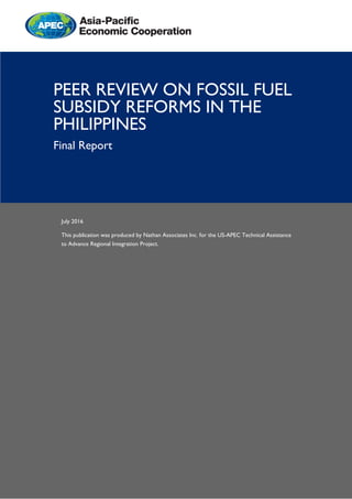 July 2016
This publication was produced by Nathan Associates Inc. for the US-APEC Technical Assistance
to Advance Regional Integration Project.
PEER REVIEW ON FOSSIL FUEL
SUBSIDY REFORMS IN THE
PHILIPPINES
Final Report
 