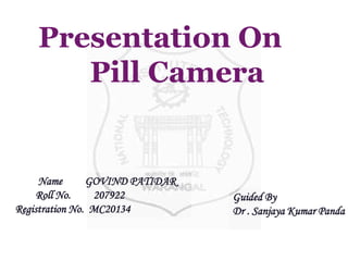 Name GOVIND PATIDAR
Roll No. 207922
Registration No. MC20134
Guided By
Dr . Sanjaya Kumar Panda
Presentation On
Pill Camera
 