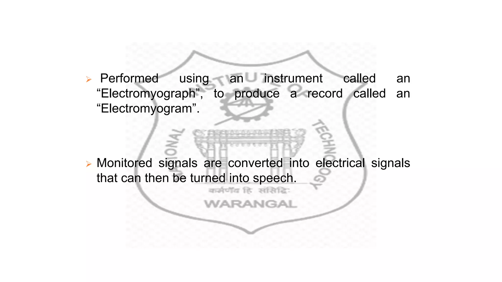  Performed using an instrument called an
“Electromyograph”, to produce a record called an
“Electromyogram”.
 Monitored signals are converted into electrical signals
that can then be turned into speech.
 