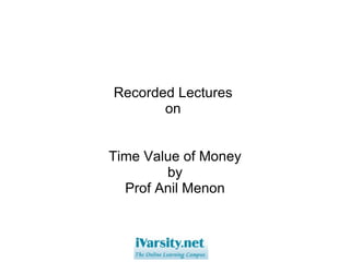 Recorded Lectures  on  Time Value of Money by Prof Anil Menon 