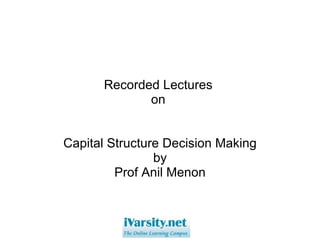 Recorded Lectures  on  Capital Structure Decision Making by Prof Anil Menon 