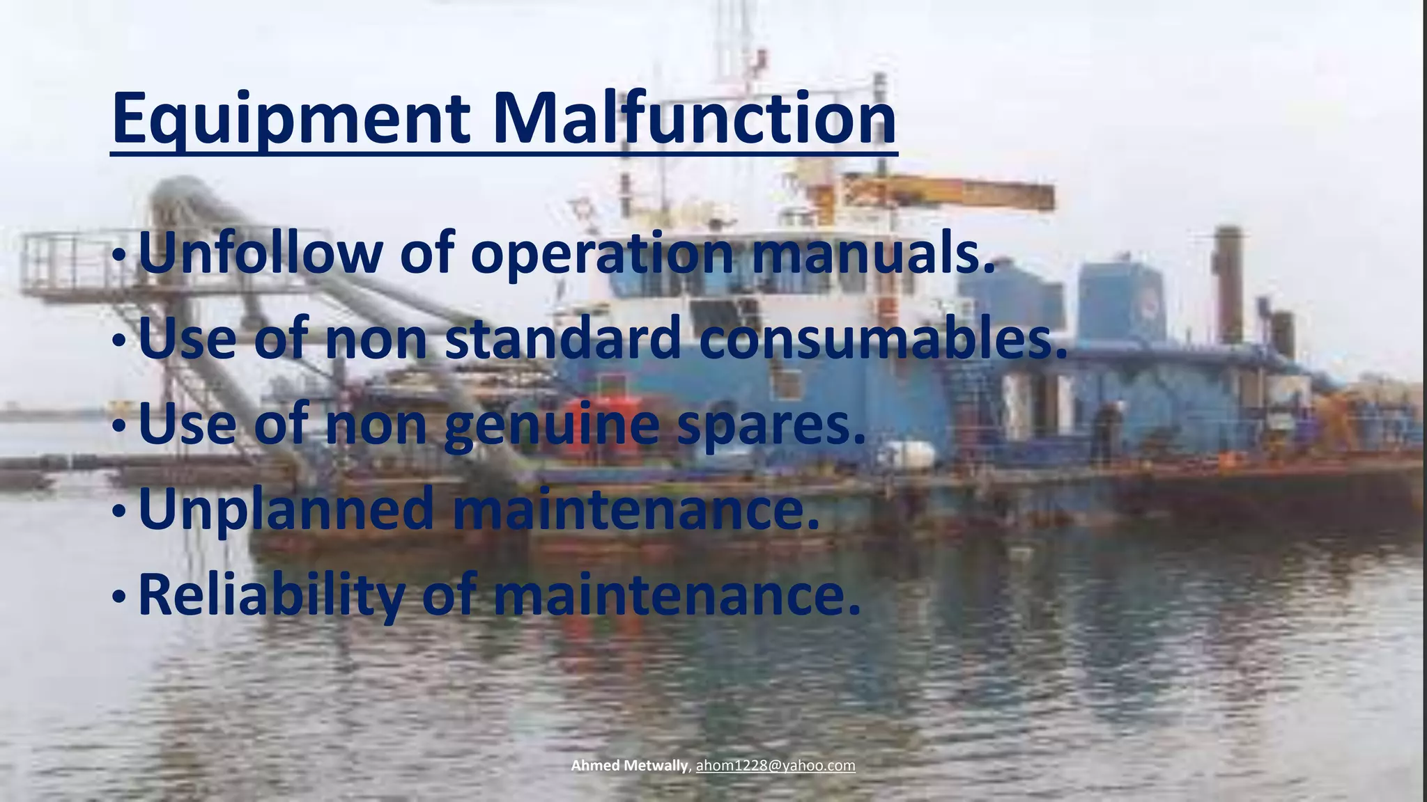 Equipment Malfunction
• Unfollow of operation manuals.
• Use of non standard consumables.
• Use of non genuine spares.
• Unplanned maintenance.
• Reliability of maintenance.
Ahmed Metwally, ahom1228@yahoo.com
 