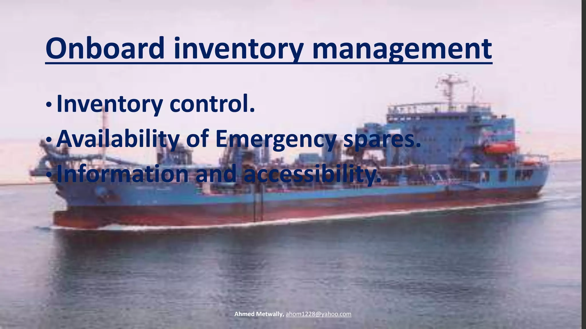 Onboard inventory management
• Inventory control.
• Availability of Emergency spares.
• Information and accessibility.
Ahmed Metwally, ahom1228@yahoo.com
 