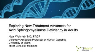 Exploring New Treatment Advances for
Acid Sphingomyelinase Deficiency in Adults
Neal Weinreb, MD, FACP
Voluntary Associate Professor of Human Genetics
University of Miami
Miller School of Medicine
 