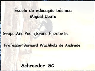 Escola de educação básiaca
            Miguel Couto


Grupo;Ana Paula,Bruno,Elizabete

Professor:Bernard Wachholz de Andrade




        Schroeder-SC
 