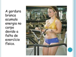 A gordura
branca
acumula
energia no
corpo
devido a
falta de
exercício
físico.
 
