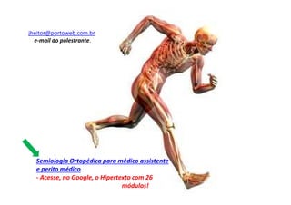 Semiologia Ortopédica para médico assistente
e perito médico
- Acesse, no Google, o Hipertexto com 26
módulos!
jheitor@portoweb.com.br
e-mail do palestrante.
 