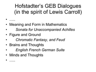 Hofstadter’s GEB Dialogues (in the spirit of Lewis Carroll) … .. Meaning and Form in Mathematics Sonata for Unaccompanied Achilles Figure and Ground Chromatic Fantasy, and Feud Brains and Thoughts English French German Suite Minds and Thoughts … .. 
