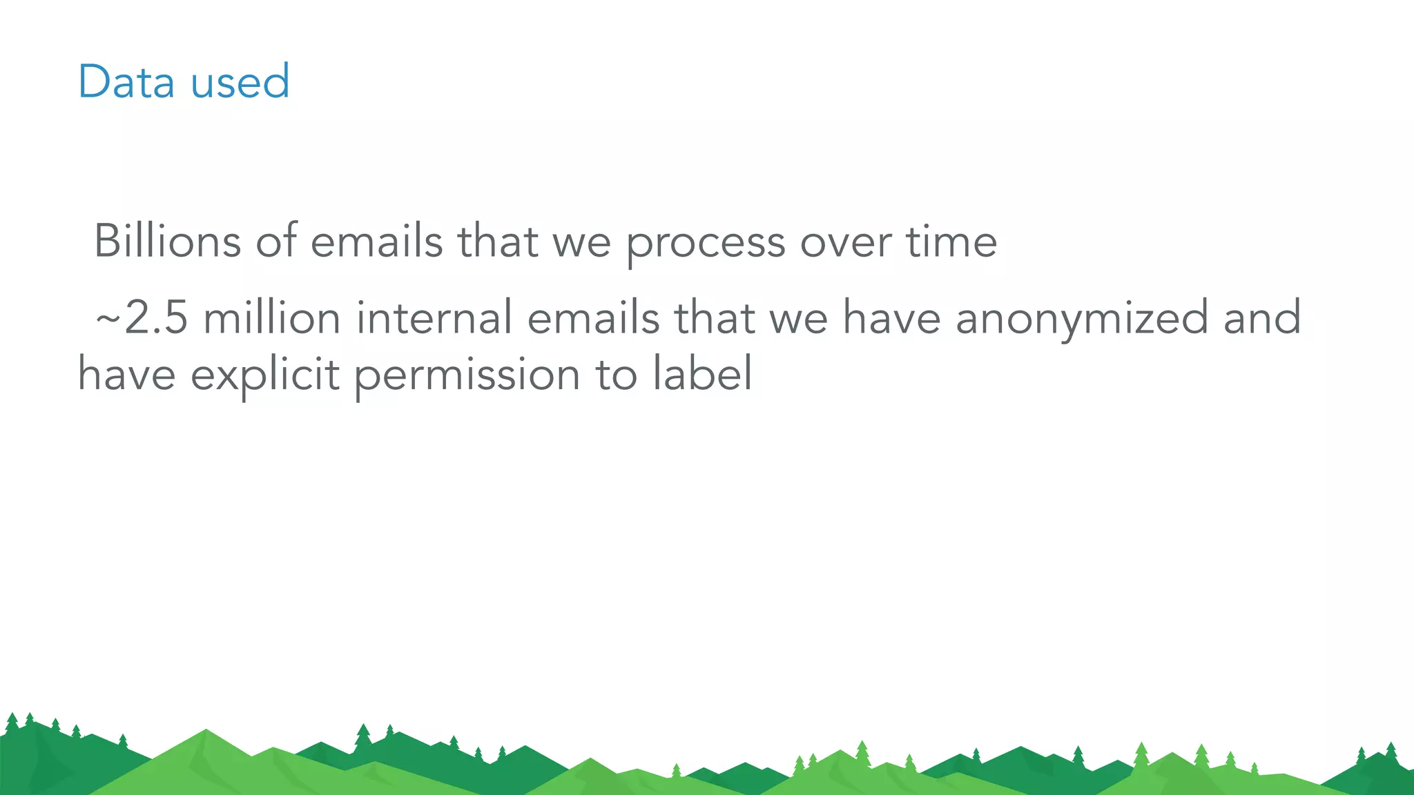 Data used
​ Billions of emails that we process over time
​ ~2.5 million internal emails that we have anonymized and
have explicit permission to label
 