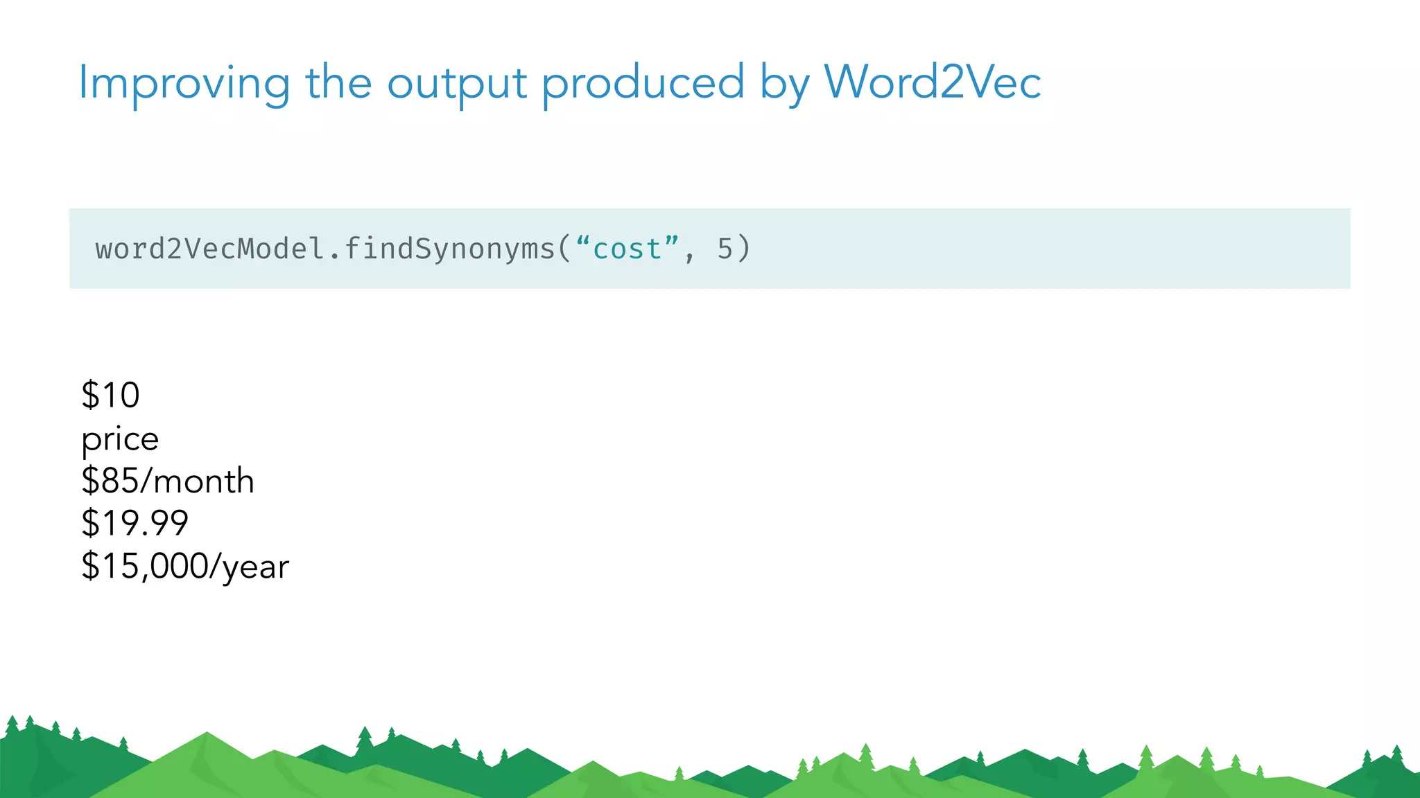 Improving the output produced by Word2Vec
word2VecModel.findSynonyms(“cost”, 5)
$10
price
$85/month
$19.99
$15,000/year
 