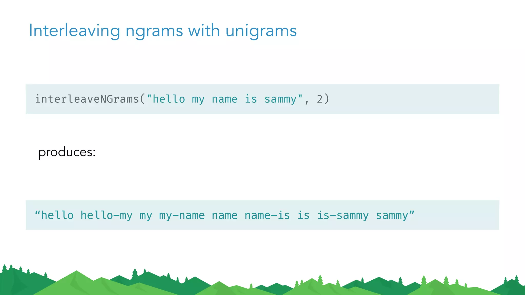 Interleaving ngrams with unigrams
produces:
​ interleaveNGrams("hello my name is sammy", 2)
​ “hello hello-my my my-name name name-is is is-sammy sammy”
 