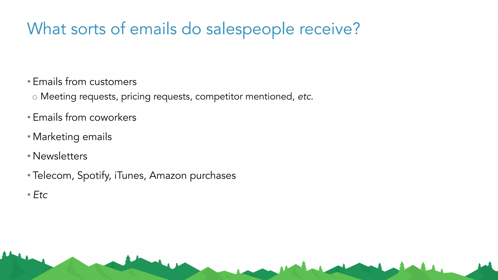 What sorts of emails do salespeople receive?
• Emails from customers
o Meeting requests, pricing requests, competitor mentioned, etc.
• Emails from coworkers
• Marketing emails
• Newsletters
• Telecom, Spotify, iTunes, Amazon purchases
• Etc
 