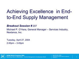 Breakout Session #  207 Michael P. O’Hara, General Manager – Services Industry, Nextance, Inc. Tuesday, April 27, 2004 2:45pm – 3:45pm Achieving Excellence  in End-to-End Supply Management 