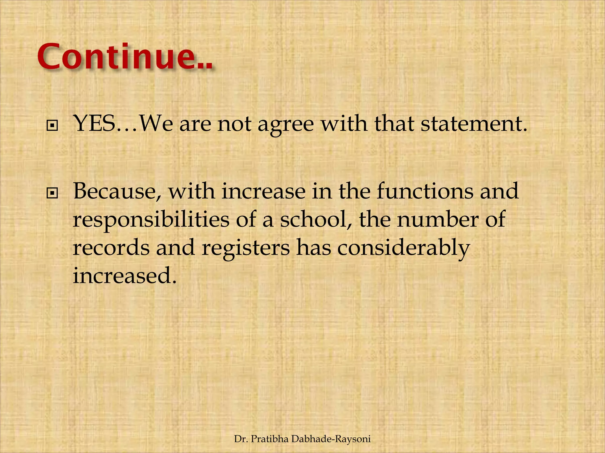  YES…We are not agree with that statement.
 Because, with increase in the functions and
responsibilities of a school, the number of
records and registers has considerably
increased.
Dr. Pratibha Dabhade-Raysoni
 