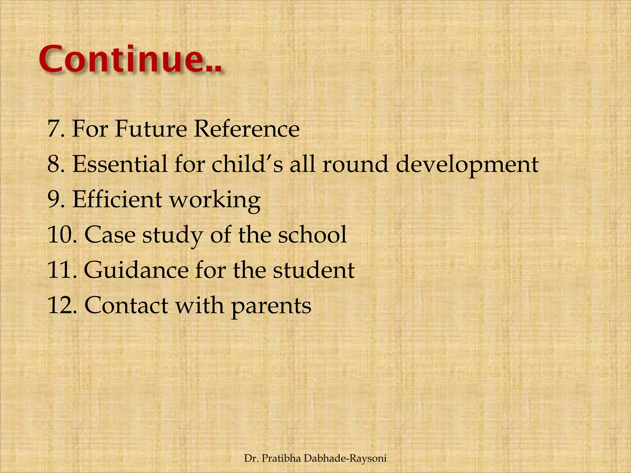 7. For Future Reference
8. Essential for child’s all round development
9. Efficient working
10. Case study of the school
11. Guidance for the student
12. Contact with parents
Dr. Pratibha Dabhade-Raysoni
 