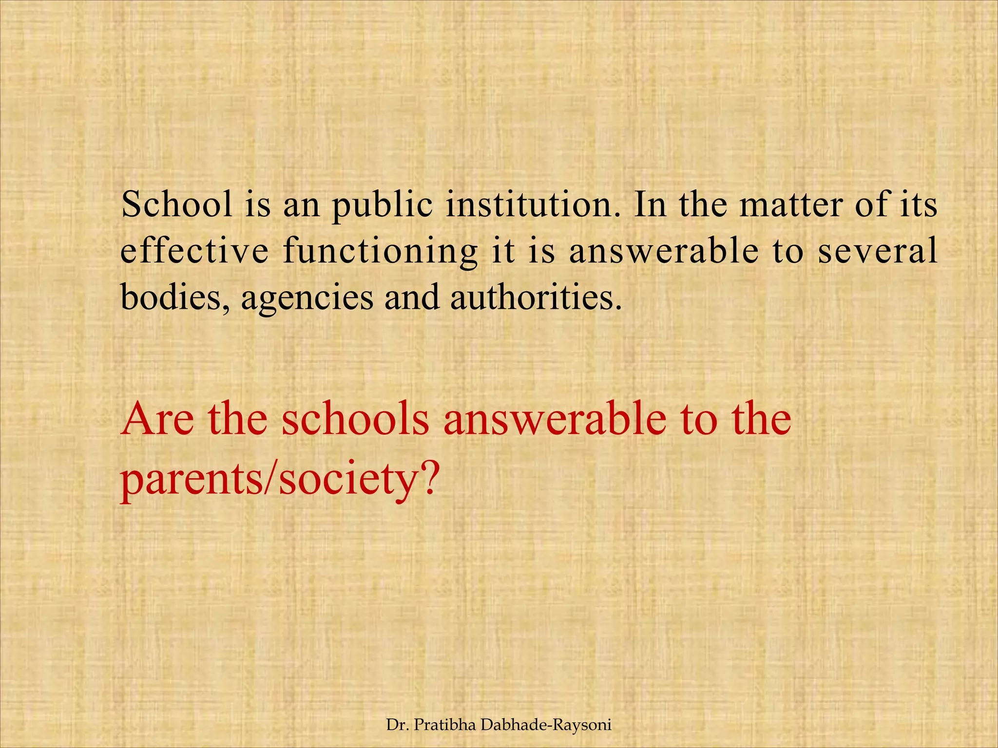 School is an public institution. In the matter of its
effective functioning it is answerable to several
bodies, agencies and authorities.
Are the schools answerable to the
parents/society?
Dr. Pratibha Dabhade-Raysoni
 