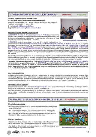 43Junio-2013 nº 208
2.- PRESENTACIÓN E INFORMACIÓN GENERAL CESFÚTBOL Curso 2014
Accesos para información sobre el curso:
CESFÚTBOL, centro de estudios superiores de fútbol
Dirección: Jorge Guillén, nº 8 47400 - Medina del Campo - VALLADOLID
Teléfono: 687-490490 y 983-811341
E-mail: cesfutbol@trainingfutbol.com
Página Web: www.trainingfutbol.com/cesfutbol
PRESENTACIÓN E INFORMACIÓN PREVIA
CESFÚTBOL (Centro de Estudios Superiores de Fútbol) es una iniciativa
privada que cuenta con reconocidos entrenadores de fútbol de alto nivel y con
profesores universitarios especialistas en ciencias del entrenamiento para
impartir una enseñanza actualizada y novedosa..
CESFÚTBOL continúa su andadura en el año 2014 (tras la realización de tres
promociones del Máster Profesional en Fútbol para Entrenadores Nacionales de Fútbol, nivel III) con la séptima
promoción del curso a distancia, con seguimiento tutorial, de ESPECIALISTA EN TÁCTICA Y DIRECCIÓN DE EQUIPOS
DE FÚTBOL. Además de CESFÚTBOL, como entidad promotora, avala y apoya este curso la FACULTAD DE CIENCIAS
DEL DEPORTE DE LA UNIVERSIDAD DE MURCIA. Estas dos instituciones son las garantes, pioneras e iniciadoras de
estas enseñanzas, en todo el ámbito del fútbol, en la realización de un Máster específico para Entrenadores Nacionales de
Fútbol y en el desarrollo de este Curso de Especialización para Entrenadores de Fútbol Titulados y Licenciados en Ciencias
del Deporte.
La calidad y experiencia profesional de los profesores que imparten cada una de las materias hacen posible un alto grado de
aprendizaje teórico y práctico. El producto formativo que se presenta está especialmente diseñado para las labores tácticas
del entrenador de fútbol, así como para la dirección de la plantilla y del equipo en el entrenamiento y en el partido.
Todos los alumnos que obtengan el Título de ESPECIALISTA EN TÁCTICA Y DIRECCIÓN DE EQUIPOS DE FÚTBOL
contarán con el apoyo de la estructura de CESFÚTBOL y de la revista técnica profesional TRAINING FÚTBOL para
su incorporación a equipos de fútbol, en función de la titulación de entrenador que posean. Se trata de relacionar a
todos los entrenadores que hayan realizado el curso con los clubes de fútbol, tratando de facilitar su incorporación
a un puesto de trabajo como entrenador.
MATERIAL DIDÁCTICO
Cada alumno accederá al contenido del curso y a los apuntes de cada uno de los módulos mediante una clave personal. Esto
constituye la guía de estudio del alumno y las pautas para que pueda orientar adecuadamente su trabajo. La bibliografía
recomendada por cada profesor se considera importante porque puede ser necesaria su consulta para la realización de los
cuestionarios de evaluación, de los trabajos teórico-prácticos de cada módulo y del Proyecto Final de Curso.
SEGUIMIENTO DEL CURSO
Los alumnos enviarán por e-mail (cesfutbol@trainingfutbol.com) los cuestionarios de evaluación y los trabajos teórico-
prácticos de cada módulo, así como el Proyecto Final de Curso.
Por cada uno de los módulos se designa un profesor-tutor para que cada alumno pueda hacer un seguimiento del desarrollo
de su trabajo y realizar las consultas pertinentes, así como para tratar de ampliar sus conocimientos en la materia que
corresponda.
www.trainingfutbol.com/cesfutbol
3.- REQUISITOS DE ACCESO Y NÚMERO DE PLAZAS CESFÚTBOL Curso 2014
Requisitos de acceso:
- Estar en posesión de un Título Oficial de Entrenador de Fútbol (nivel I,
nivel II ó nivel III).
- En ausencia de lo anterior, ser Licenciado en Ciencias del Deporte.
- En todo caso, acreditar documentalmente experiencia práctica como
técnico de fútbol por un periodo mínimo de dos años.
Número de plazas:
- La admisión de alumnos al curso se realizará por orden de preinscripción
de los solicitantes que cumplan los requisitos de acceso indicados.
- Se fijará un determinado número de plazas en función de asegurar una
enseñanza y un seguimiento eficaces. www.trainingfutbol.com/cesfutbol
 