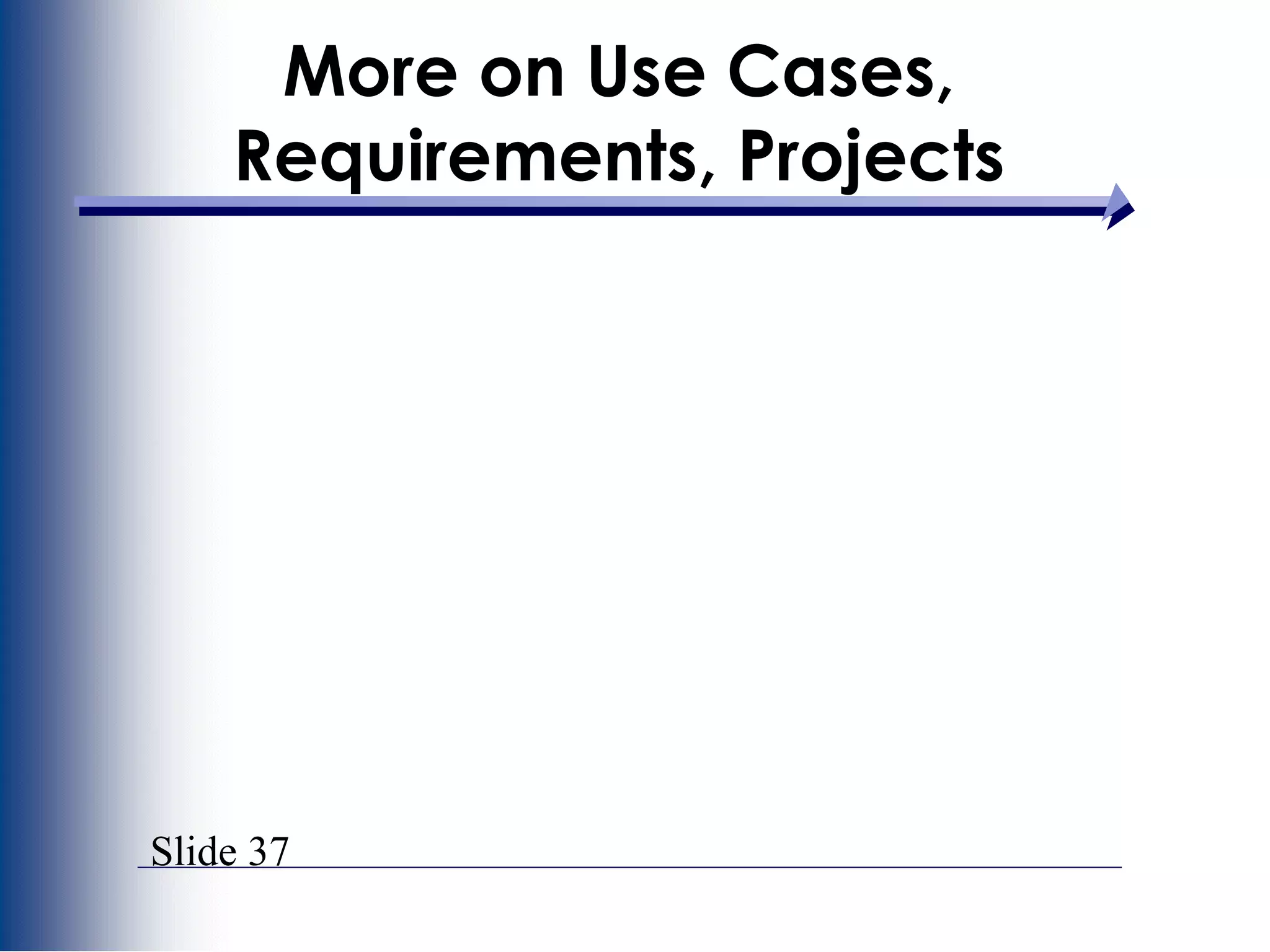 Slide 37
More on Use Cases,
Requirements, Projects
 