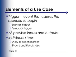 Slide 21
Elements of a Use Case
Trigger -- event that causes the
scenario to begin
External trigger
Temporal trigger
All possible inputs and outputs
Individual steps
Show sequential order
Show conditional steps
 
